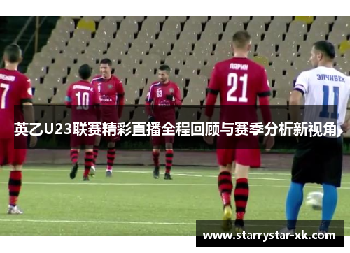英乙U23联赛精彩直播全程回顾与赛季分析新视角