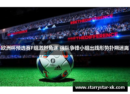 欧洲杯预选赛F组激烈角逐 强队争锋小组出线形势扑朔迷离
