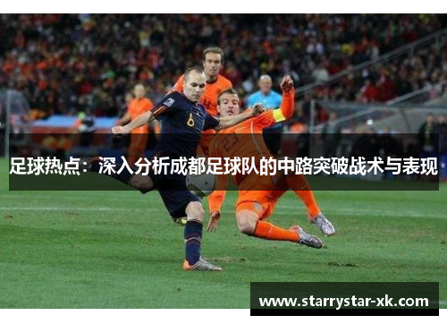 足球热点：深入分析成都足球队的中路突破战术与表现
