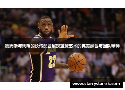 詹姆斯与姚明的长传配合展现篮球艺术的完美融合与团队精神