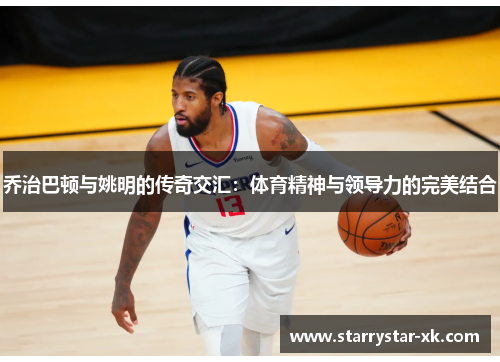 乔治巴顿与姚明的传奇交汇：体育精神与领导力的完美结合