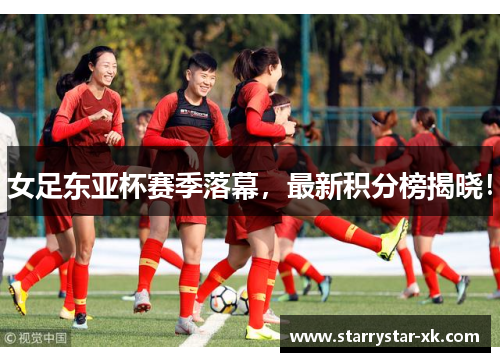 女足东亚杯赛季落幕，最新积分榜揭晓！