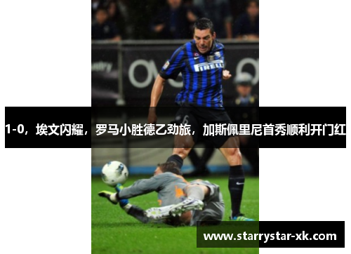 1-0，埃文闪耀，罗马小胜德乙劲旅，加斯佩里尼首秀顺利开门红