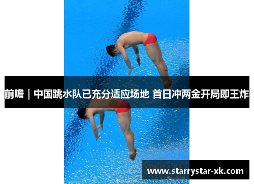 前瞻｜中国跳水队已充分适应场地 首日冲两金开局即王炸