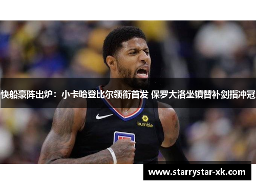快船豪阵出炉：小卡哈登比尔领衔首发 保罗大洛坐镇替补剑指冲冠