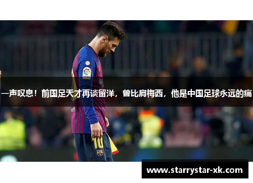 一声叹息！前国足天才再谈留洋，曾比肩梅西，他是中国足球永远的痛